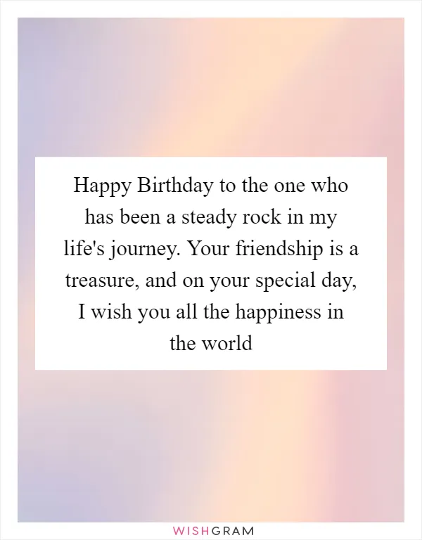 Happy Birthday to the one who has been a steady rock in my life's journey. Your friendship is a treasure, and on your special day, I wish you all the happiness in the world