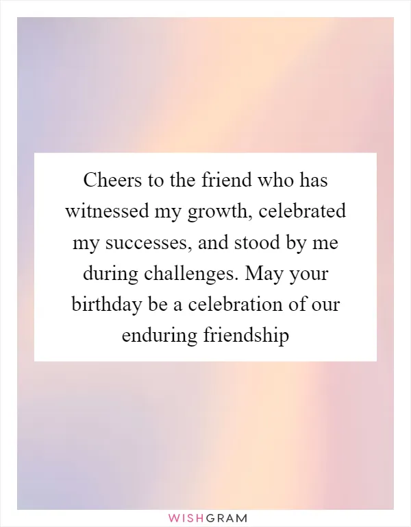 Cheers to the friend who has witnessed my growth, celebrated my successes, and stood by me during challenges. May your birthday be a celebration of our enduring friendship
