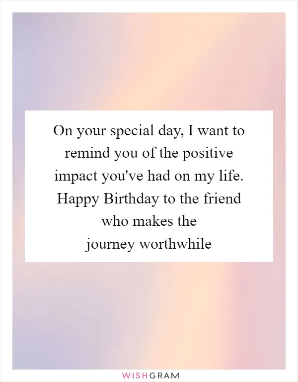 On your special day, I want to remind you of the positive impact you've had on my life. Happy Birthday to the friend who makes the journey worthwhile