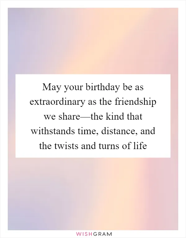 May your birthday be as extraordinary as the friendship we share—the kind that withstands time, distance, and the twists and turns of life