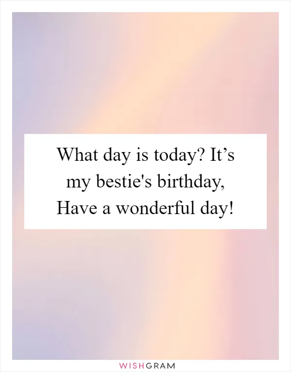 What day is today? It’s my bestie's birthday, Have a wonderful day!