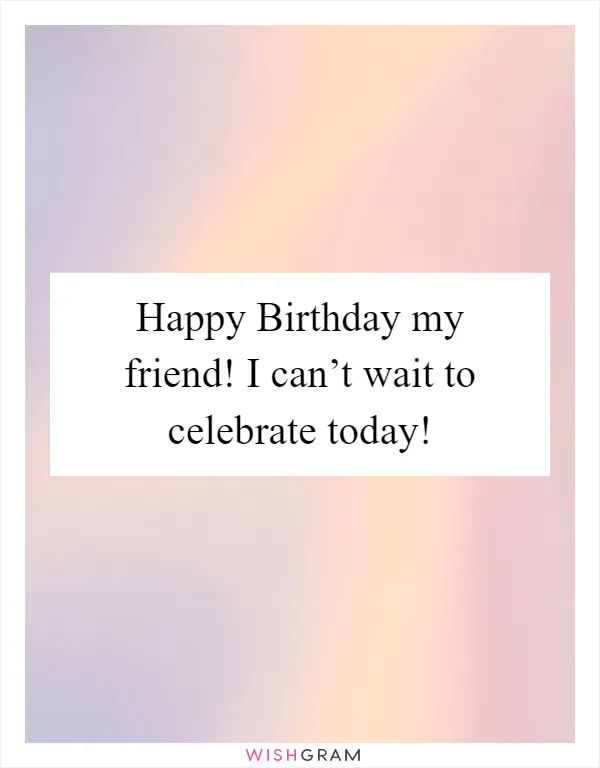 Happy Birthday my friend! I can’t wait to celebrate today!