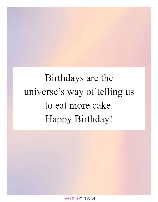 Birthdays are the universe’s way of telling us to eat more cake. Happy Birthday!