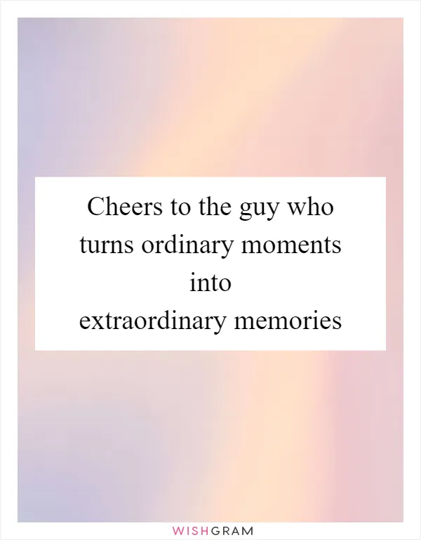 Cheers to the guy who turns ordinary moments into extraordinary memories