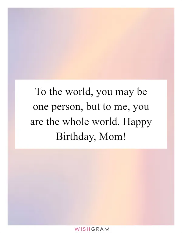 To the world, you may be one person, but to me, you are the whole world. Happy Birthday, Mom!