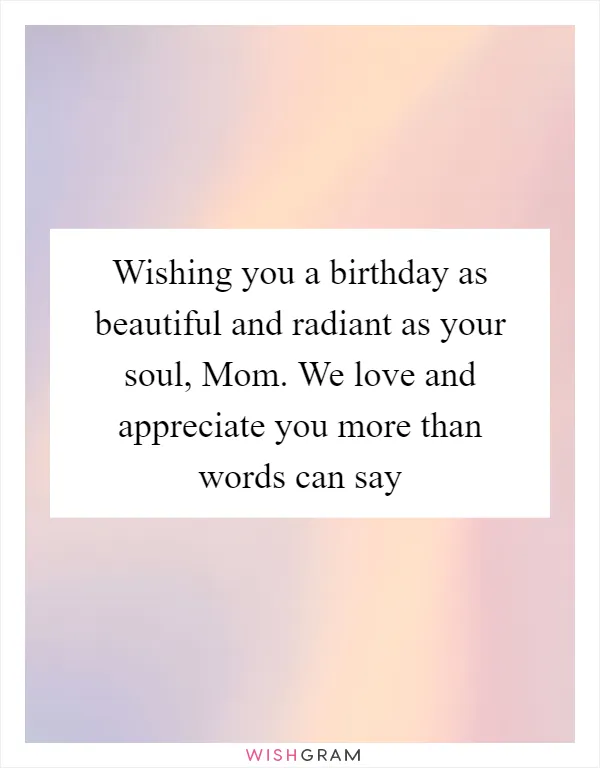 Wishing you a birthday as beautiful and radiant as your soul, Mom. We love and appreciate you more than words can say
