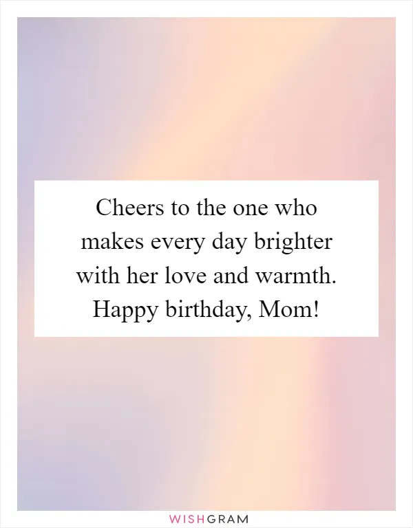 Cheers to the one who makes every day brighter with her love and warmth. Happy birthday, Mom!