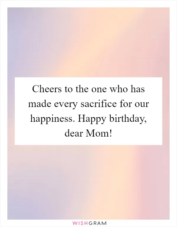Cheers to the one who has made every sacrifice for our happiness. Happy birthday, dear Mom!