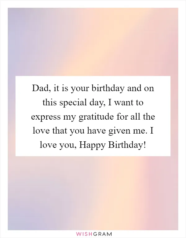 Dad, it is your birthday and on this special day, I want to express my gratitude for all the love that you have given me. I love you, Happy Birthday!
