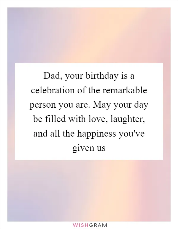 Dad, your birthday is a celebration of the remarkable person you are. May your day be filled with love, laughter, and all the happiness you've given us