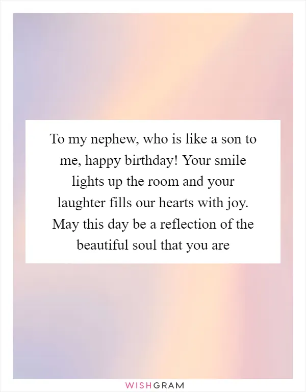 To my nephew, who is like a son to me, happy birthday! Your smile lights up the room and your laughter fills our hearts with joy. May this day be a reflection of the beautiful soul that you are