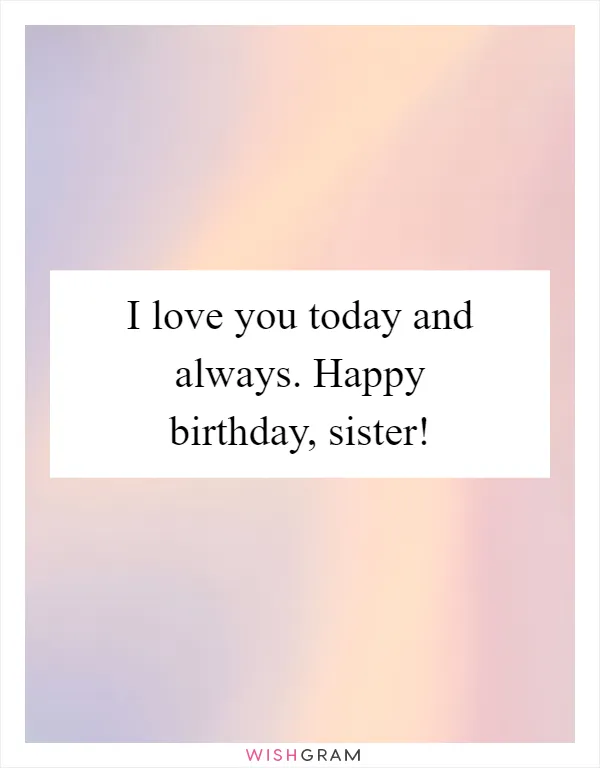 I love you today and always. Happy birthday, sister!