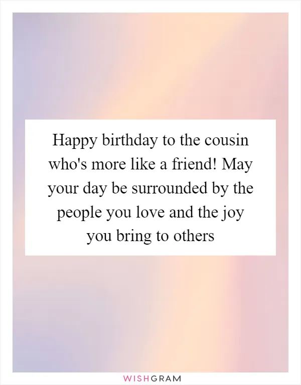 Happy birthday to the cousin who's more like a friend! May your day be surrounded by the people you love and the joy you bring to others