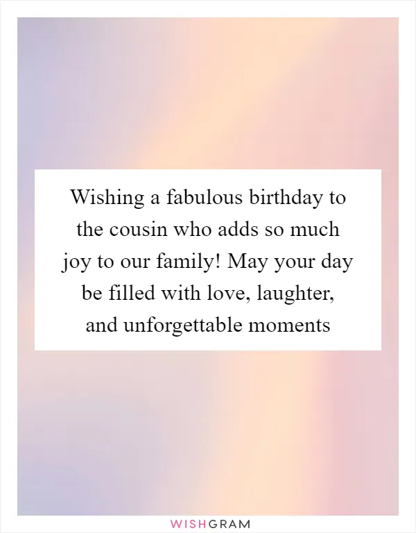 Wishing a fabulous birthday to the cousin who adds so much joy to our family! May your day be filled with love, laughter, and unforgettable moments