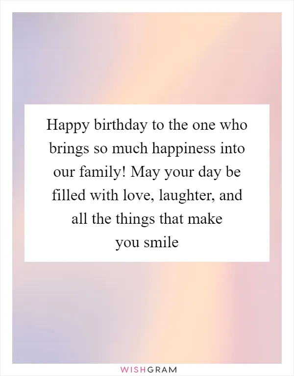 Happy birthday to the one who brings so much happiness into our family! May your day be filled with love, laughter, and all the things that make you smile