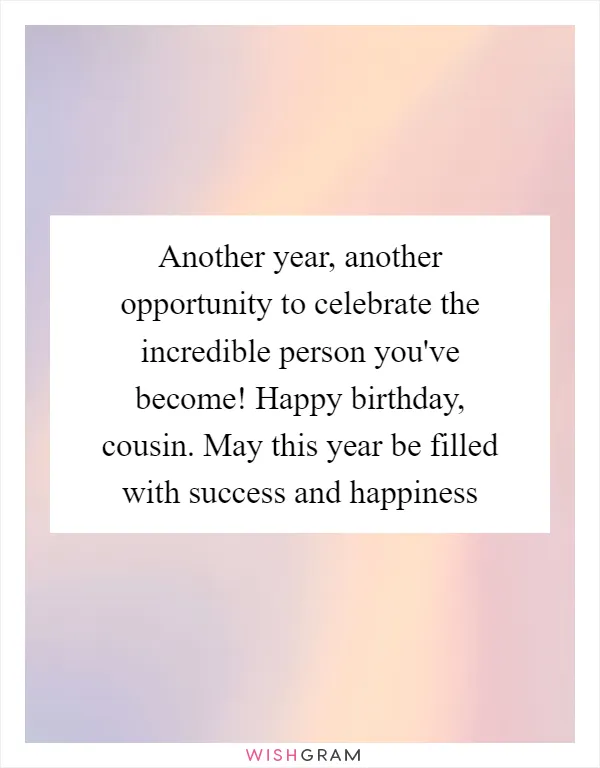 Another year, another opportunity to celebrate the incredible person you've become! Happy birthday, cousin. May this year be filled with success and happiness