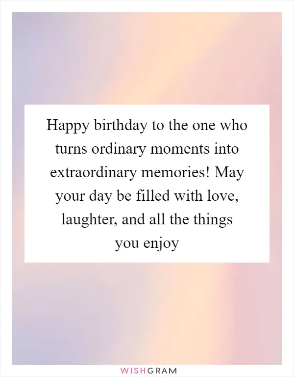 Happy birthday to the one who turns ordinary moments into extraordinary memories! May your day be filled with love, laughter, and all the things you enjoy