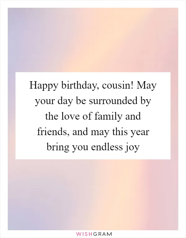 Happy birthday, cousin! May your day be surrounded by the love of family and friends, and may this year bring you endless joy