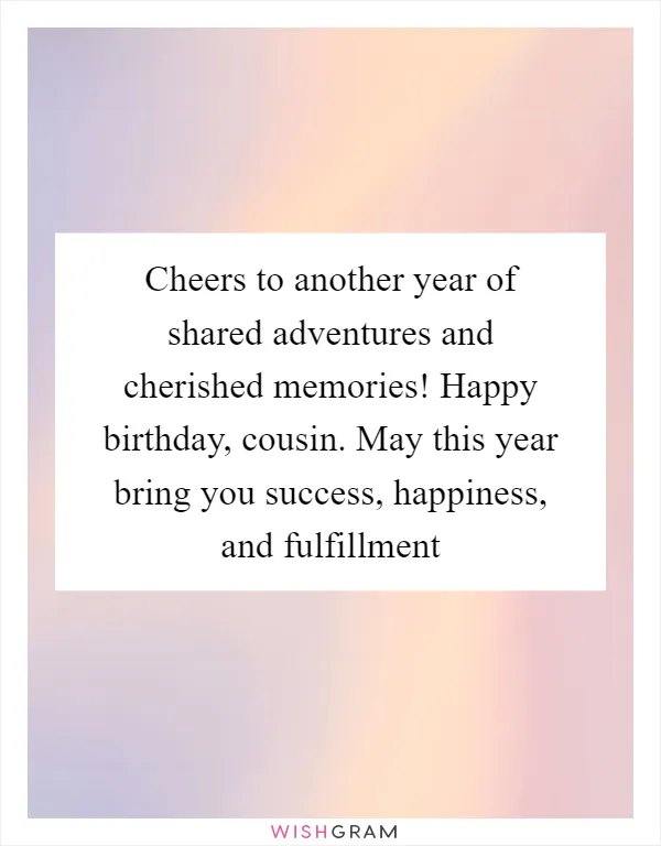Cheers to another year of shared adventures and cherished memories! Happy birthday, cousin. May this year bring you success, happiness, and fulfillment