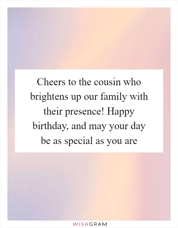 Cheers to the cousin who brightens up our family with their presence! Happy birthday, and may your day be as special as you are