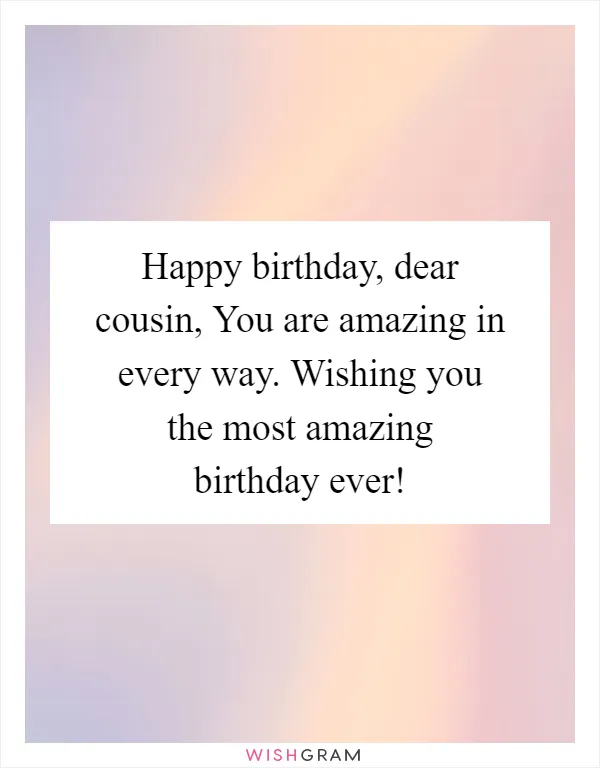 Happy birthday, dear cousin, You are amazing in every way. Wishing you the most amazing birthday ever!