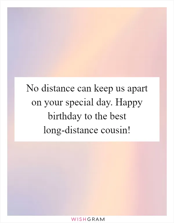 No distance can keep us apart on your special day. Happy birthday to the best long-distance cousin!