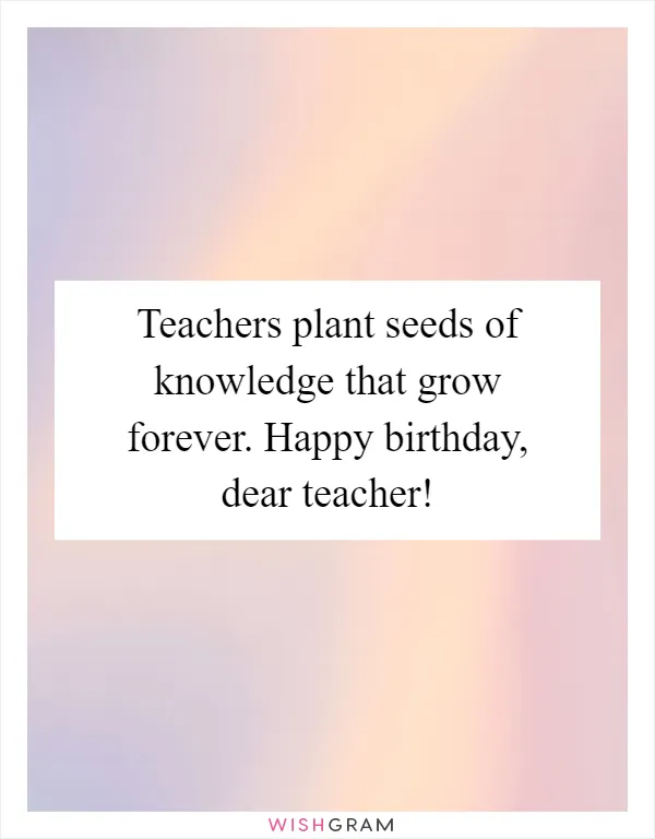 Teachers plant seeds of knowledge that grow forever. Happy birthday, dear teacher!