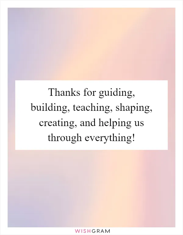 Thanks for guiding, building, teaching, shaping, creating, and helping us through everything!