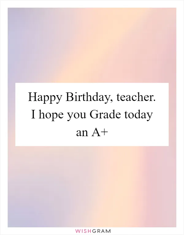 Happy Birthday, teacher. I hope you Grade today an A+