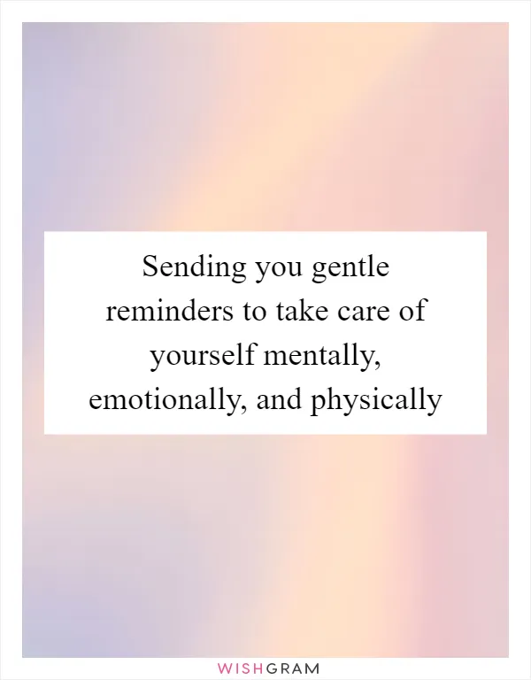Sending you gentle reminders to take care of yourself mentally, emotionally, and physically