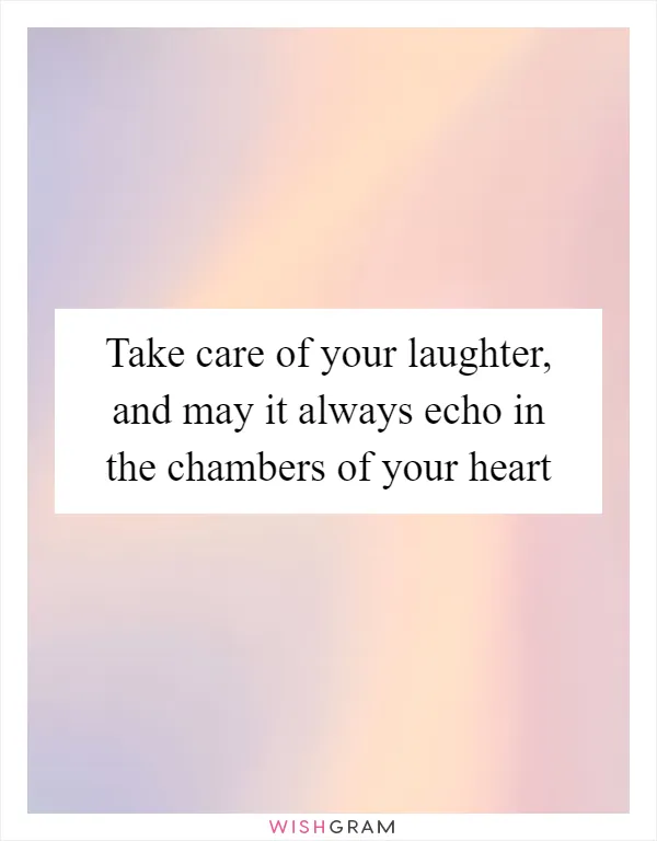 Take care of your laughter, and may it always echo in the chambers of your heart