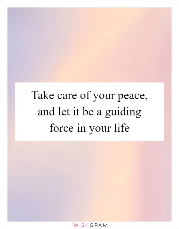 Take care of your peace, and let it be a guiding force in your life
