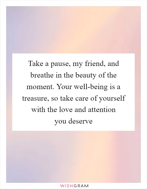 Take a pause, my friend, and breathe in the beauty of the moment. Your well-being is a treasure, so take care of yourself with the love and attention you deserve