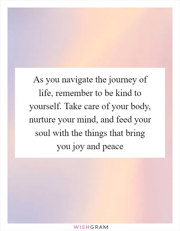 As you navigate the journey of life, remember to be kind to yourself. Take care of your body, nurture your mind, and feed your soul with the things that bring you joy and peace