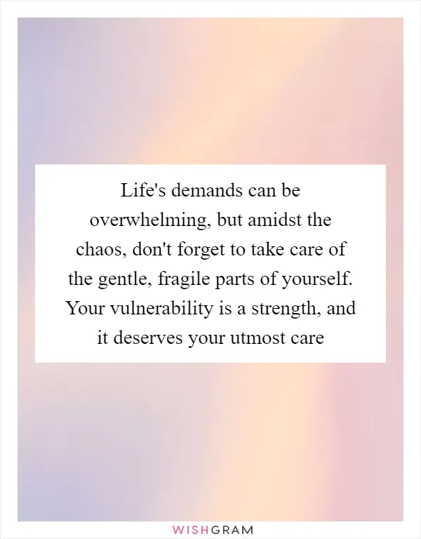 Life's demands can be overwhelming, but amidst the chaos, don't forget to take care of the gentle, fragile parts of yourself. Your vulnerability is a strength, and it deserves your utmost care