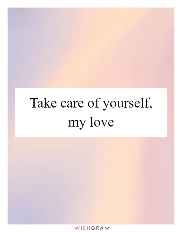 Take care of yourself, my love