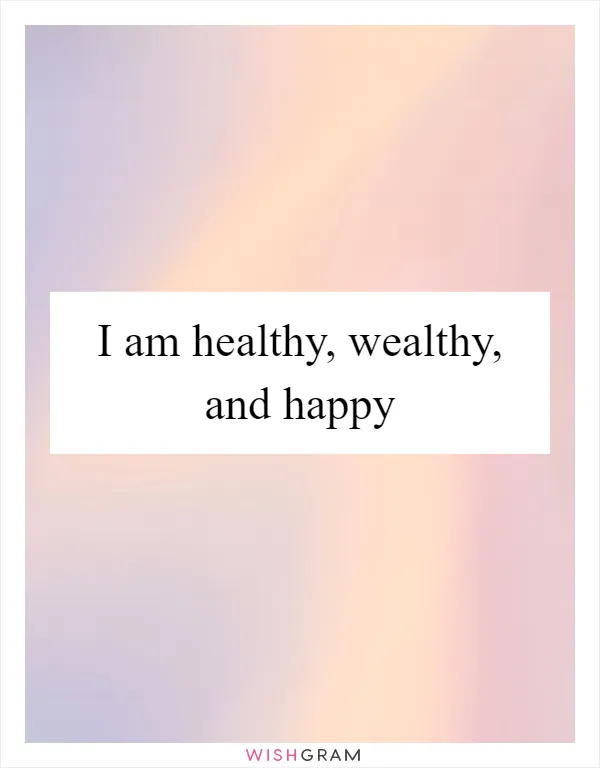 I am healthy, wealthy, and happy