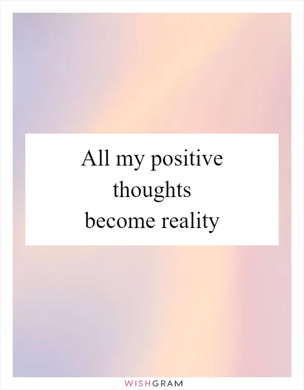 All my positive thoughts become reality