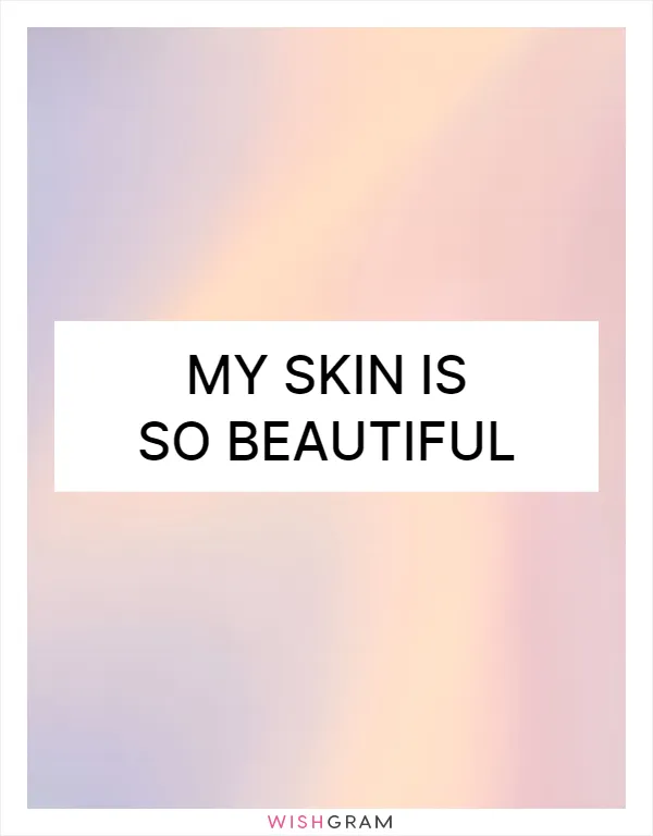 My skin is so beautiful