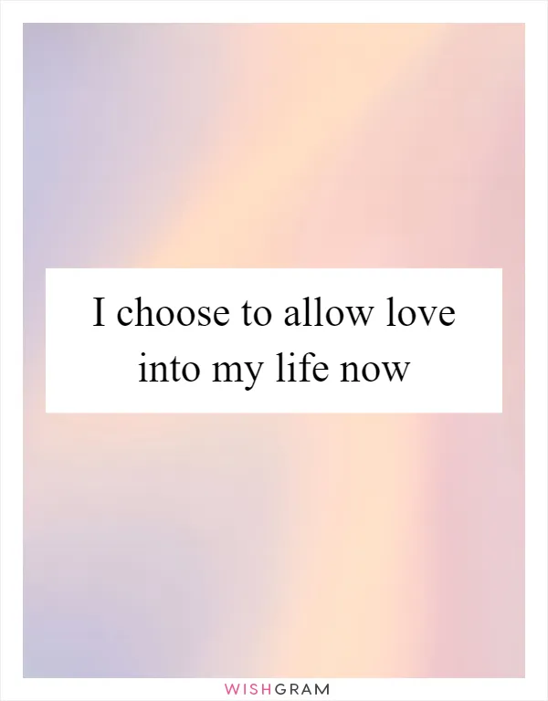 I choose to allow love into my life now