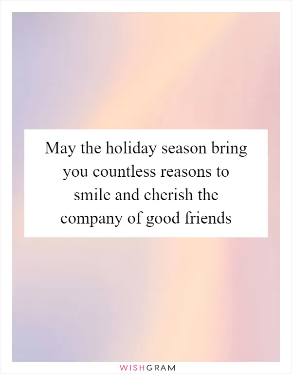 May the holiday season bring you countless reasons to smile and cherish the company of good friends