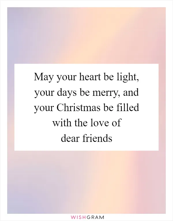 May your heart be light, your days be merry, and your Christmas be filled with the love of dear friends