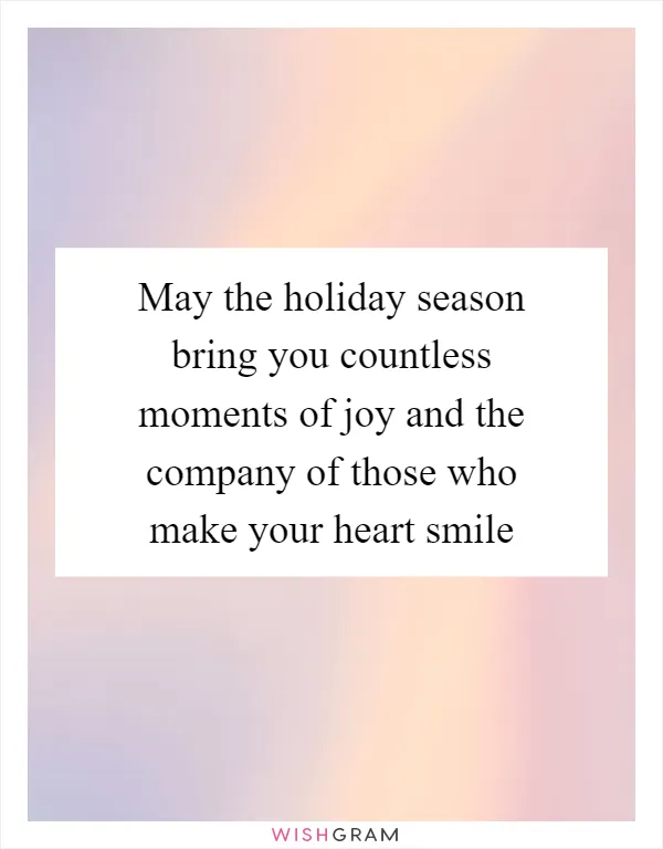 May the holiday season bring you countless moments of joy and the company of those who make your heart smile