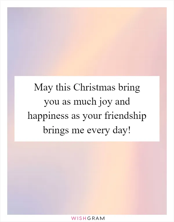 May this Christmas bring you as much joy and happiness as your friendship brings me every day!