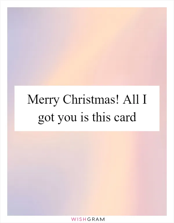 Merry Christmas! All I got you is this card