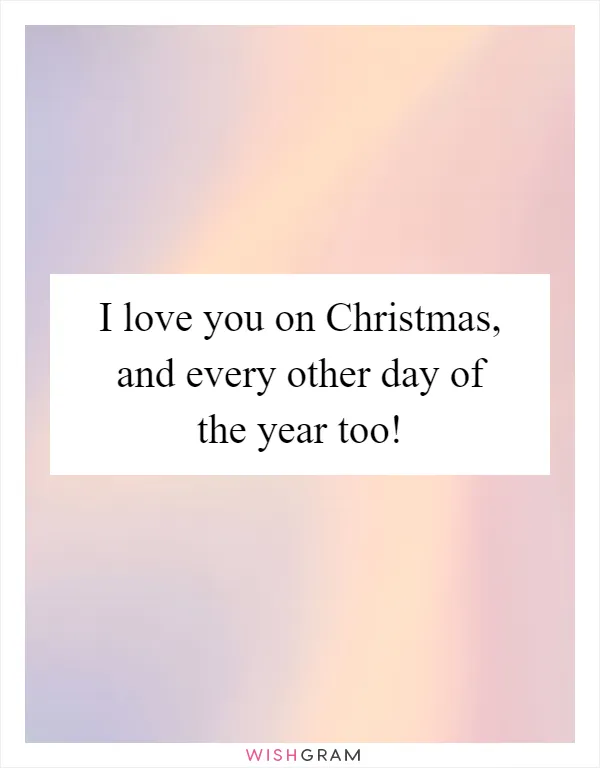 I love you on Christmas, and every other day of the year too!