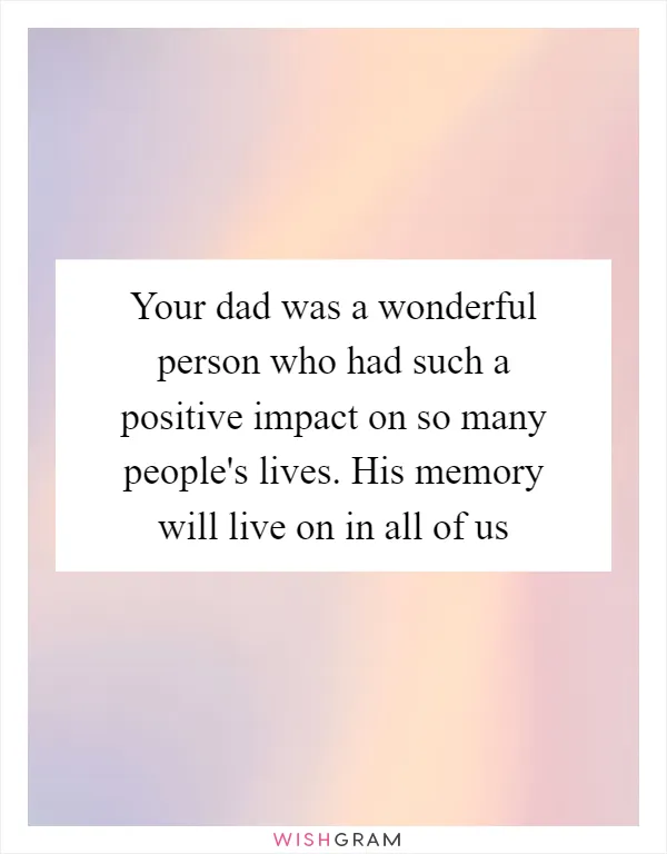 Your dad was a wonderful person who had such a positive impact on so many people's lives. His memory will live on in all of us