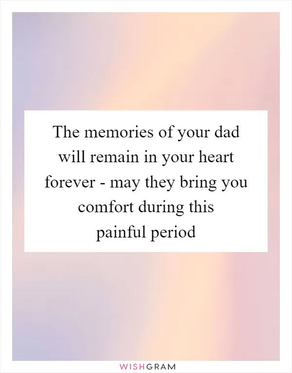 The memories of your dad will remain in your heart forever - may they bring you comfort during this painful period