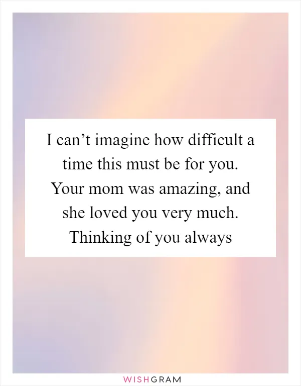I can’t imagine how difficult a time this must be for you. Your mom was amazing, and she loved you very much. Thinking of you always