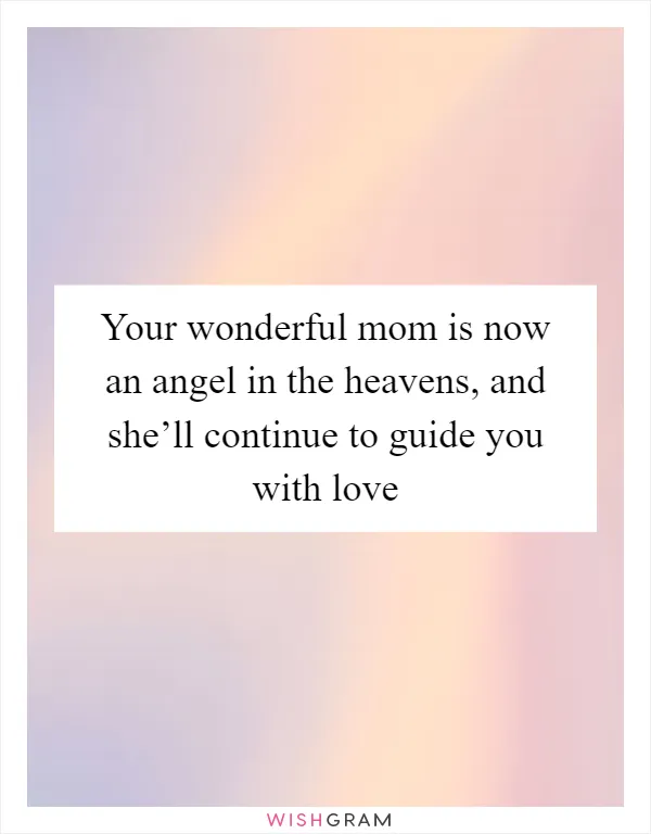Your wonderful mom is now an angel in the heavens, and she’ll continue to guide you with love